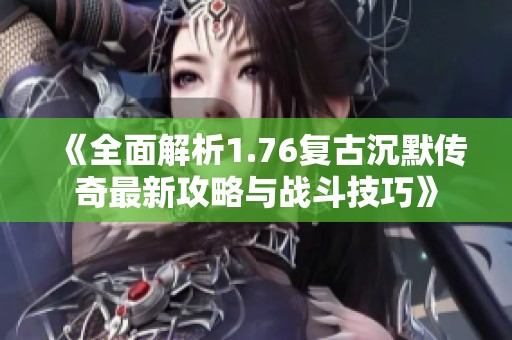 《全面解析1.76复古沉默传奇最新攻略与战斗技巧》