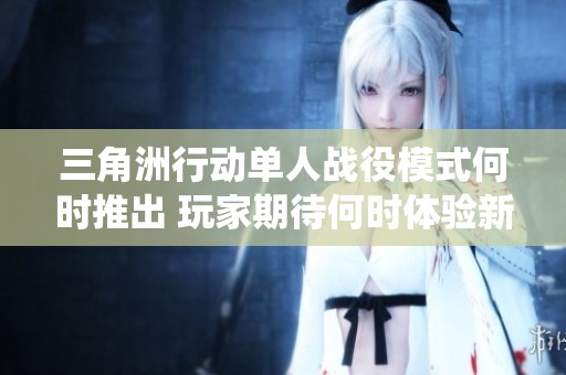 三角洲行动单人战役模式何时推出 玩家期待何时体验新内容