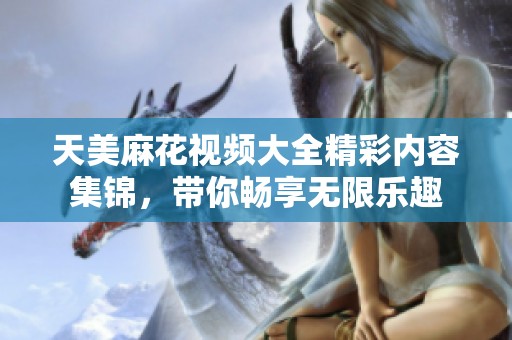 天美麻花视频大全精彩内容集锦，带你畅享无限乐趣