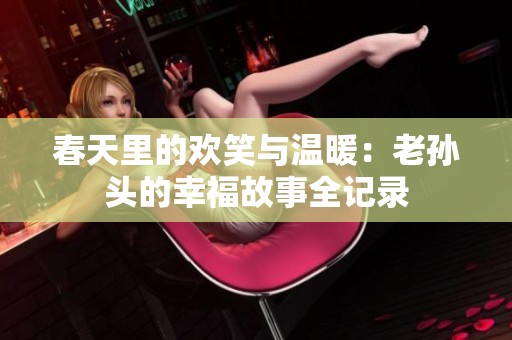 春天里的欢笑与温暖：老孙头的幸福故事全记录