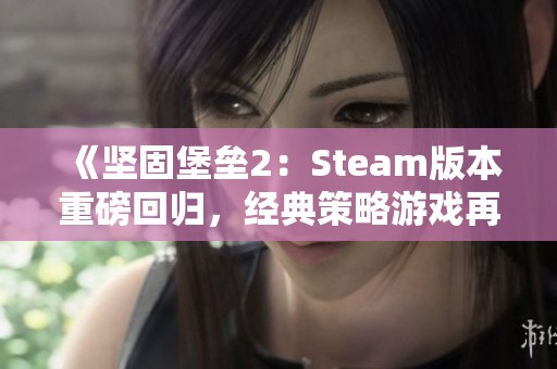 《坚固堡垒2：Steam版本重磅回归，经典策略游戏再现辉煌》