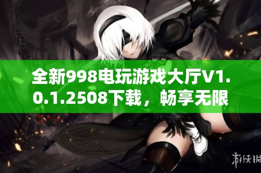 全新998电玩游戏大厅V1.0.1.2508下载，畅享无限电玩乐趣