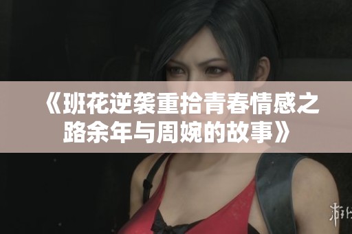 《班花逆袭重拾青春情感之路余年与周婉的故事》