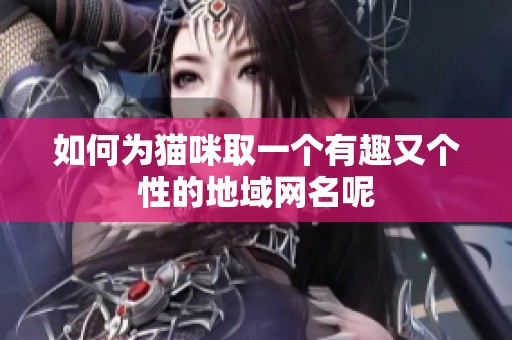 如何为猫咪取一个有趣又个性的地域网名呢