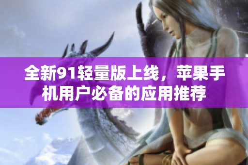 全新91轻量版上线，苹果手机用户必备的应用推荐
