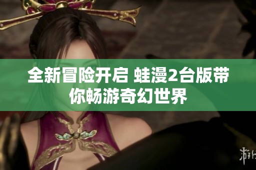 全新冒险开启 蛙漫2台版带你畅游奇幻世界