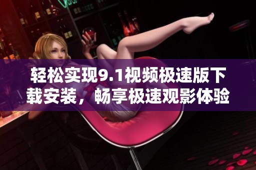 轻松实现9.1视频极速版下载安装，畅享极速观影体验