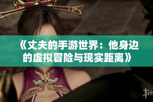 《丈夫的手游世界：他身边的虚拟冒险与现实距离》