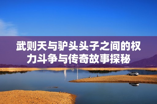 武则天与驴头头子之间的权力斗争与传奇故事探秘