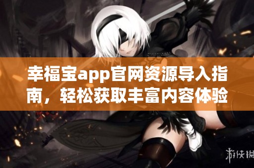 幸福宝app官网资源导入指南，轻松获取丰富内容体验