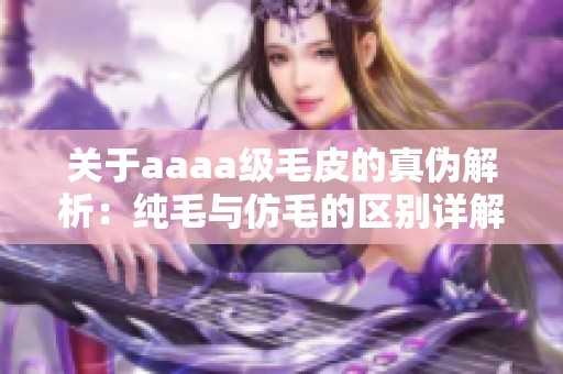 关于aaaa级毛皮的真伪解析：纯毛与仿毛的区别详解