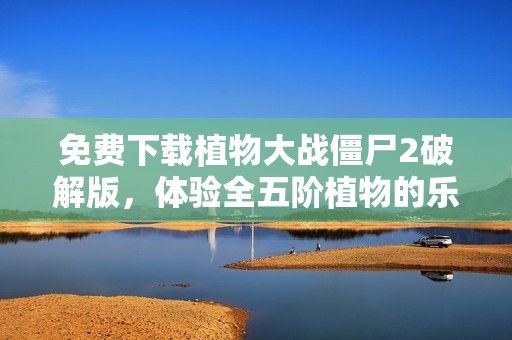 免费下载植物大战僵尸2破解版，体验全五阶植物的乐趣