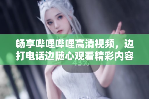 畅享哔哩哔哩高清视频，边打电话边随心观看精彩内容