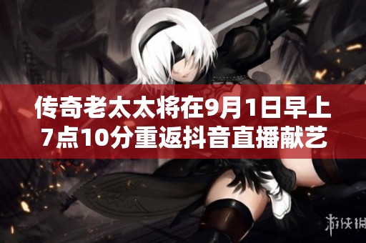 传奇老太太将在9月1日早上7点10分重返抖音直播献艺