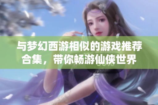 与梦幻西游相似的游戏推荐合集，带你畅游仙侠世界