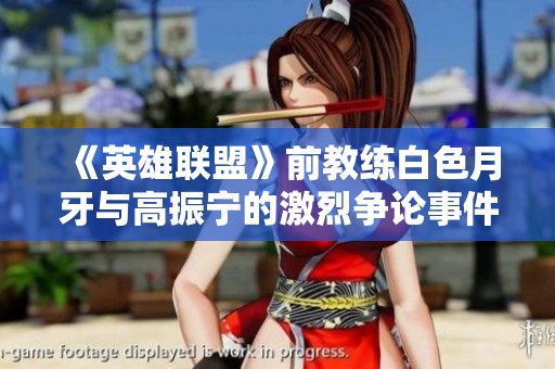 《英雄联盟》前教练白色月牙与高振宁的激烈争论事件解析