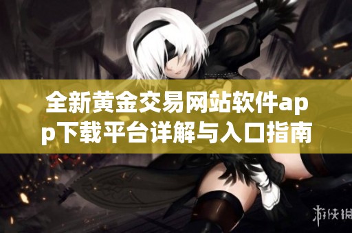 全新黄金交易网站软件app下载平台详解与入口指南