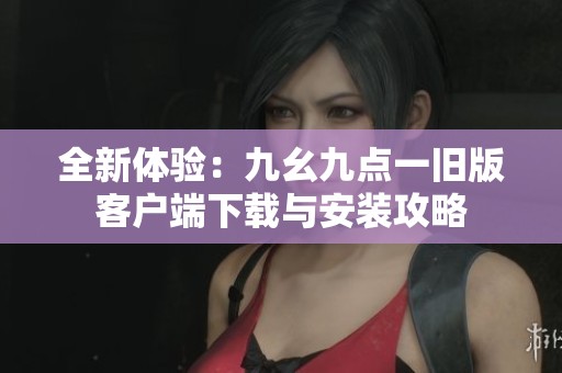 全新体验：九幺九点一旧版客户端下载与安装攻略