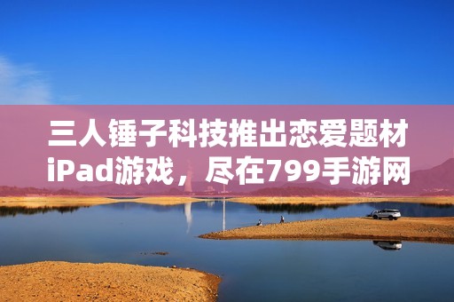三人锤子科技推出恋爱题材iPad游戏，尽在799手游网