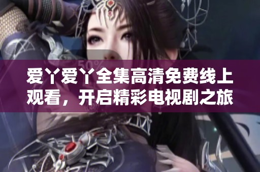 爱丫爱丫全集高清免费线上观看，开启精彩电视剧之旅