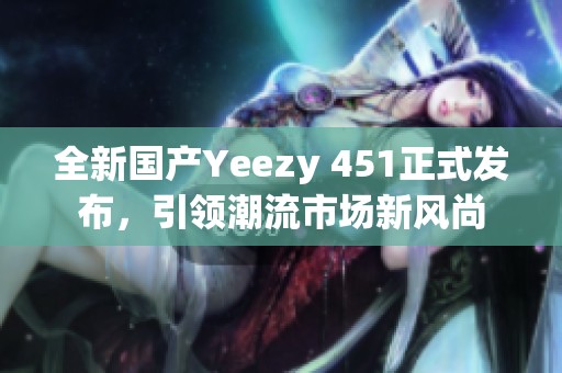 全新国产Yeezy 451正式发布，引领潮流市场新风尚