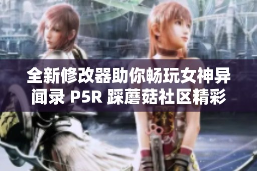 全新修改器助你畅玩女神异闻录 P5R 踩蘑菇社区精彩盘点
