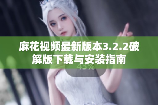 麻花视频最新版本3.2.2破解版下载与安装指南
