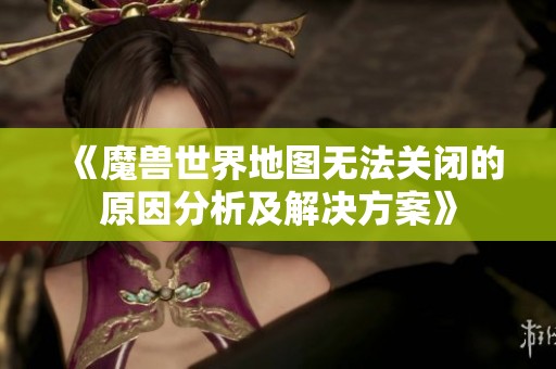《魔兽世界地图无法关闭的原因分析及解决方案》