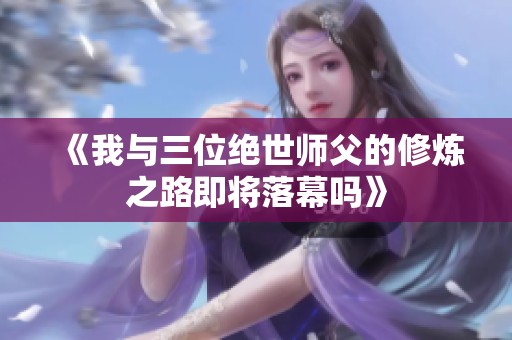 《我与三位绝世师父的修炼之路即将落幕吗》