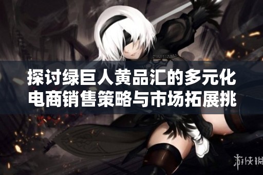 探讨绿巨人黄品汇的多元化电商销售策略与市场拓展挑战