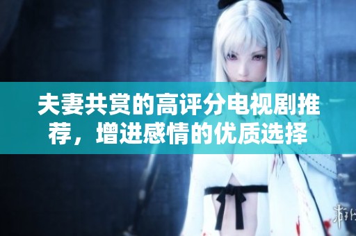 夫妻共赏的高评分电视剧推荐，增进感情的优质选择