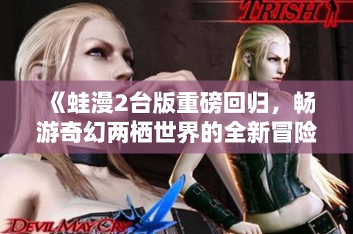 《蛙漫2台版重磅回归，畅游奇幻两栖世界的全新冒险》