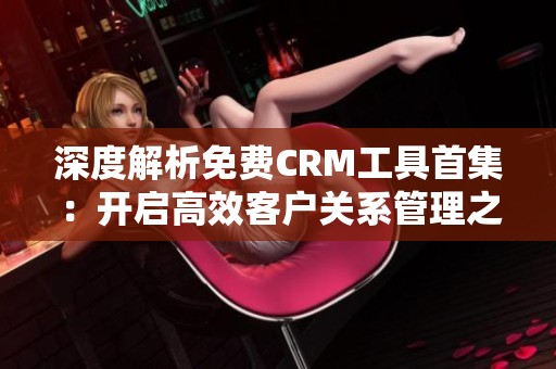 深度解析免费CRM工具首集：开启高效客户关系管理之旅