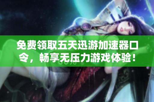 免费领取五天迅游加速器口令，畅享无压力游戏体验！