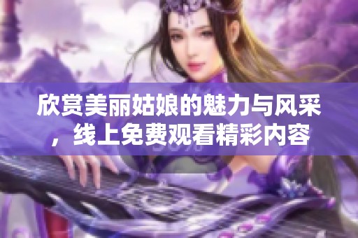 欣赏美丽姑娘的魅力与风采，线上免费观看精彩内容