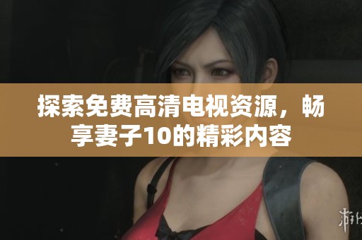 探索免费高清电视资源，畅享妻子10的精彩内容