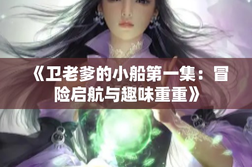 《卫老爹的小船第一集：冒险启航与趣味重重》