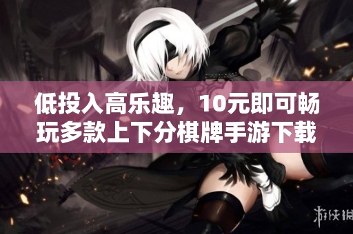 低投入高乐趣，10元即可畅玩多款上下分棋牌手游下载