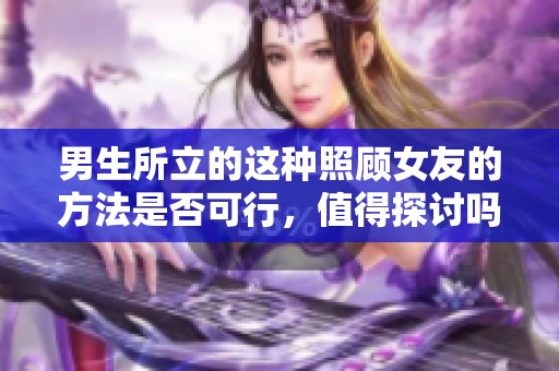 男生所立的这种照顾女友的方法是否可行，值得探讨吗