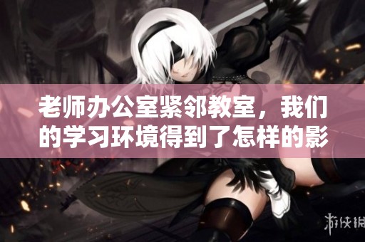 老师办公室紧邻教室，我们的学习环境得到了怎样的影响