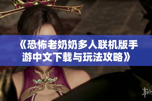 《恐怖老奶奶多人联机版手游中文下载与玩法攻略》