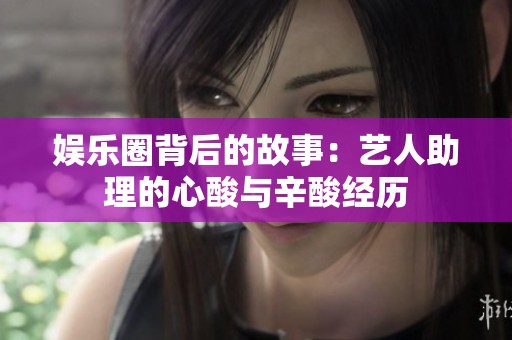 娱乐圈背后的故事：艺人助理的心酸与辛酸经历