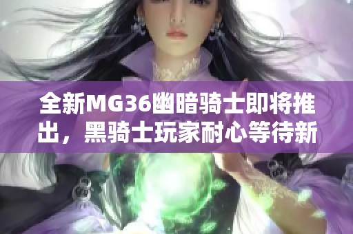 全新MG36幽暗骑士即将推出，黑骑士玩家耐心等待新机！