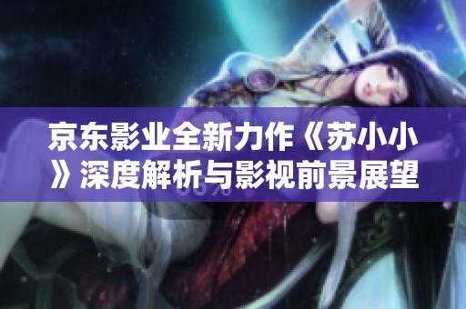 京东影业全新力作《苏小小》深度解析与影视前景展望