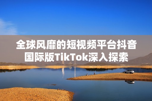 全球风靡的短视频平台抖音国际版TikTok深入探索