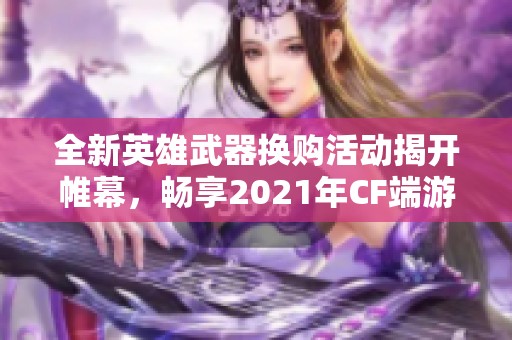 全新英雄武器换购活动揭开帷幕，畅享2021年CF端游精彩体验
