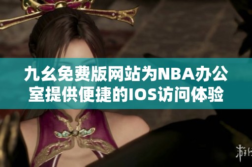 九幺免费版网站为NBA办公室提供便捷的IOS访问体验