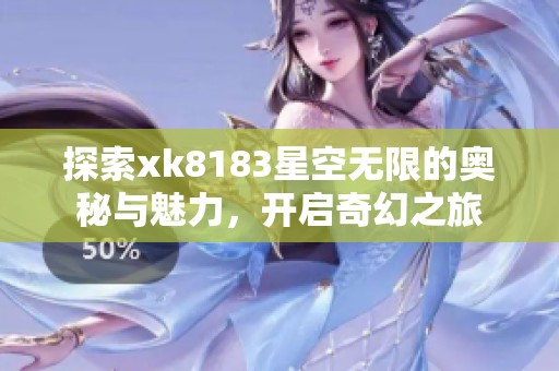 探索xk8183星空无限的奥秘与魅力，开启奇幻之旅