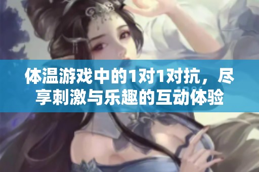 体温游戏中的1对1对抗，尽享刺激与乐趣的互动体验