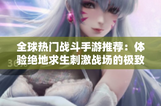 全球热门战斗手游推荐：体验绝地求生刺激战场的极致乐趣